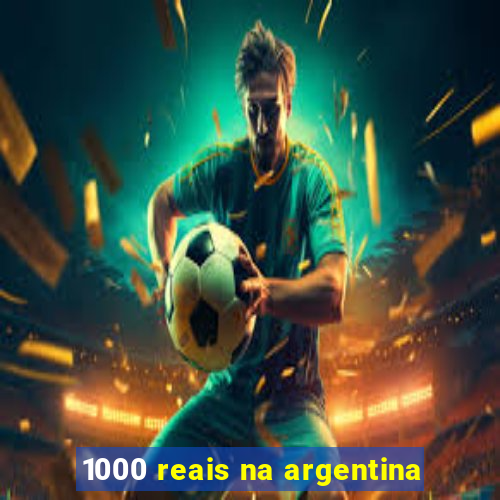 1000 reais na argentina